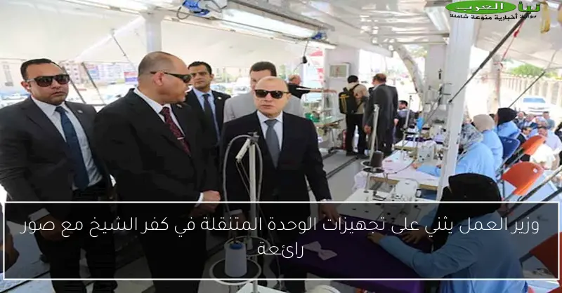 وزير العمل يثني على تجهيزات الوحدة المتنقلة في كفر الشيخ مع صور رائعة