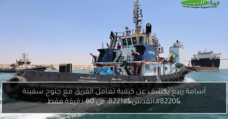 أسامة ربيع يكشف عن كيفية تعامل الفريق مع جنوح سفينة “القدس” في 60 دقيقة فقط