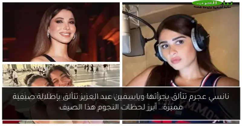 نانسي عجرم تتألق بجرأتها وياسمين عبد العزيز تتألق بإطلالة صيفية مميزة.. أبرز لحظات النجوم هذا الصيف