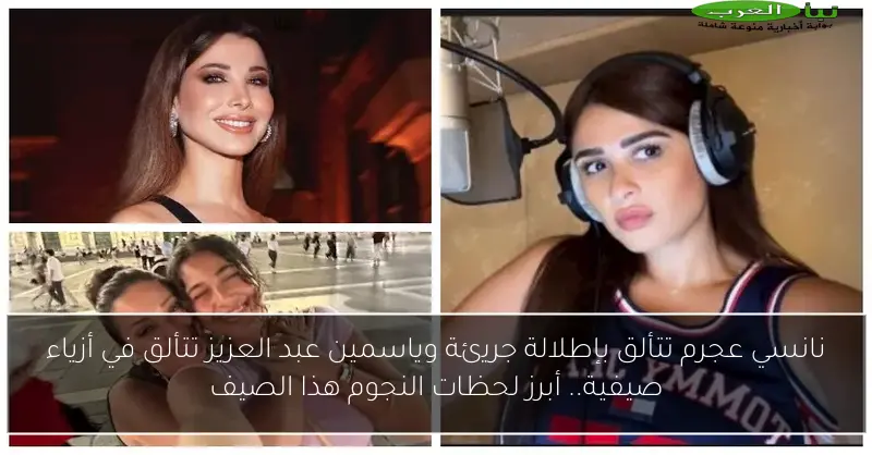 نانسي عجرم تتألق بإطلالة جريئة وياسمين عبد العزيز تتألق في أزياء صيفية.. أبرز لحظات النجوم هذا الصيف