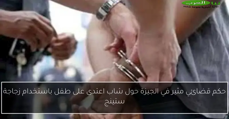 حكم قضائي مثير في الجيزة حول شاب اعتدى على طفل باستخدام زجاجة ستينج