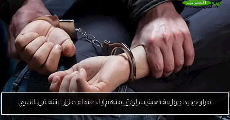 قرار جديد حول قضية سائق متهم بالاعتداء على ابنته في المرج