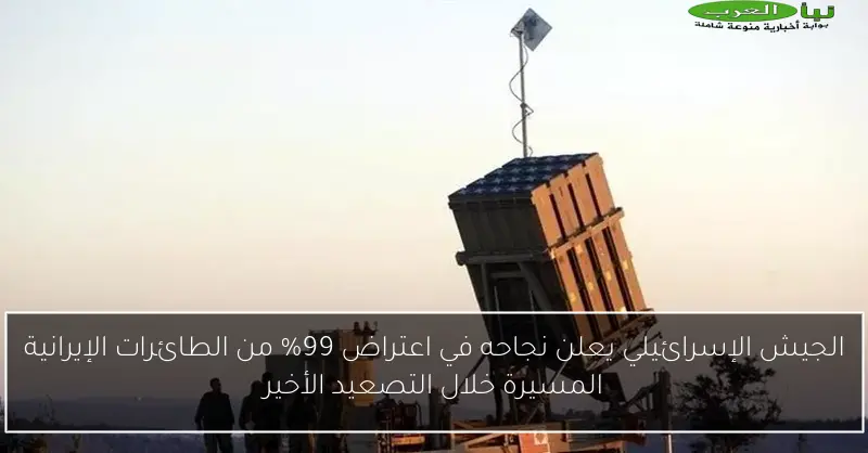 الجيش الإسرائيلي يعلن نجاحه في اعتراض 99% من الطائرات الإيرانية المسيرة خلال التصعيد الأخير