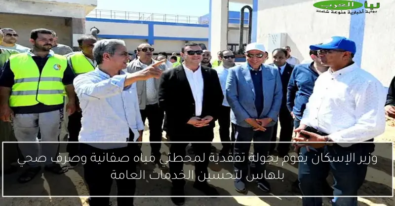وزير الإسكان يقوم بجولة تفقدية لمحطتي مياه صفانية وصرف صحي بلهاس لتحسين الخدمات العامة