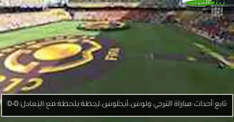 تابع أحداث مباراة الترجي ولوس أنجلوس لحظة بلحظة مع التعادل 0-0