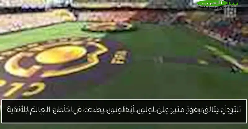 الترجي يتألق بفوز مثير على لوس أنجلوس بهدف في كأس العالم للأندية
