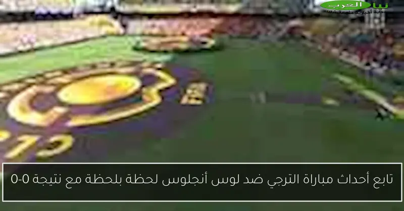 تابع أحداث مباراة الترجي ضد لوس أنجلوس لحظة بلحظة مع نتيجة 0-0