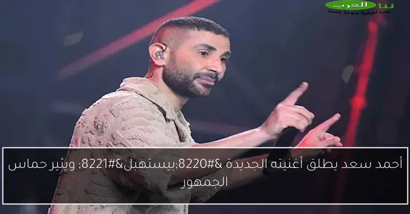 أحمد سعد يطلق أغنيته الجديدة “بيستهبل” ويثير حماس الجمهور