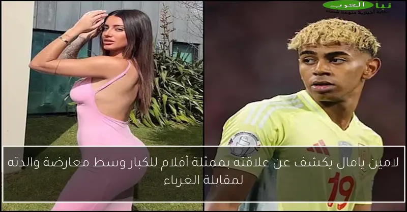 لامين يامال يكشف عن علاقته بممثلة أفلام للكبار وسط معارضة والدته لمقابلة الغرباء