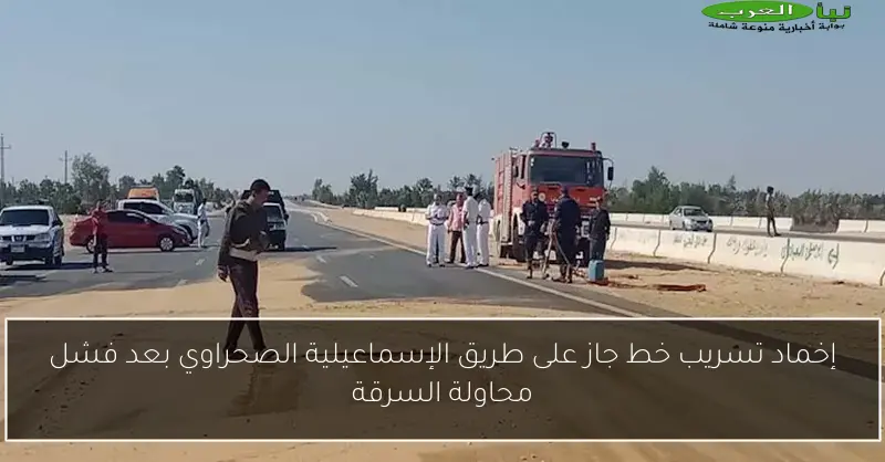 إخماد تسريب خط جاز على طريق الإسماعيلية الصحراوي بعد فشل محاولة السرقة