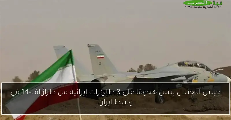 جيش الاحتلال يشن هجومًا على 3 طائرات إيرانية من طراز إف-14 في وسط إيران
