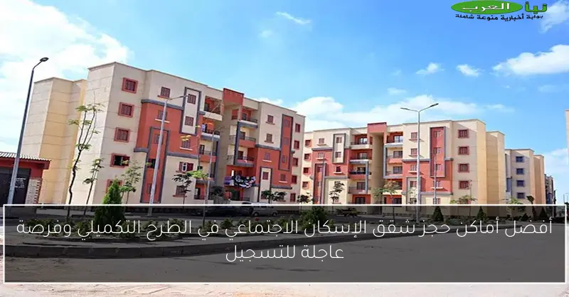 أفضل أماكن حجز شقق الإسكان الاجتماعي في الطرح التكميلي وفرصة عاجلة للتسجيل