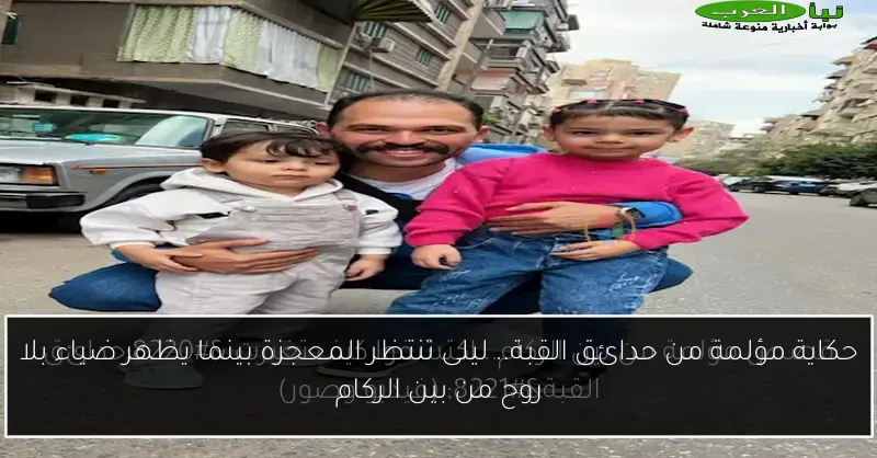 حكاية مؤلمة من حدائق القبة.. ليلى تنتظر المعجزة بينما يظهر ضياء بلا روح من بين الركام