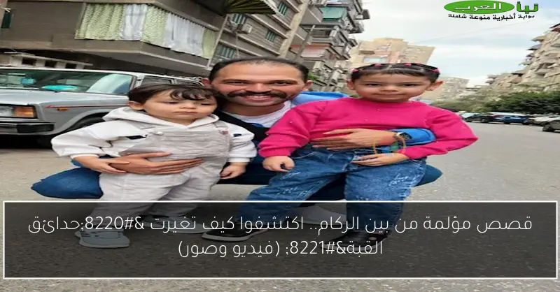 قصص مؤلمة من بين الركام.. اكتشفوا كيف تغيرت “حدائق القبة” (فيديو وصور)
