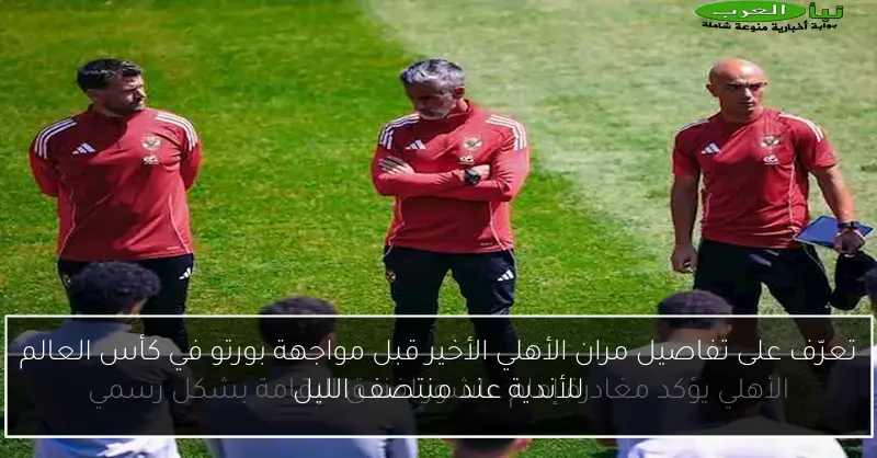 تعرّف على تفاصيل مران الأهلي الأخير قبل مواجهة بورتو في كأس العالم للأندية عند منتصف الليل