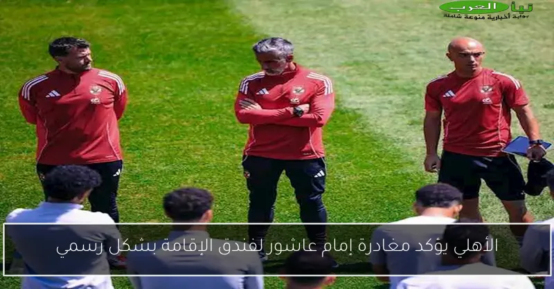 الأهلي يؤكد مغادرة إمام عاشور لفندق الإقامة بشكل رسمي