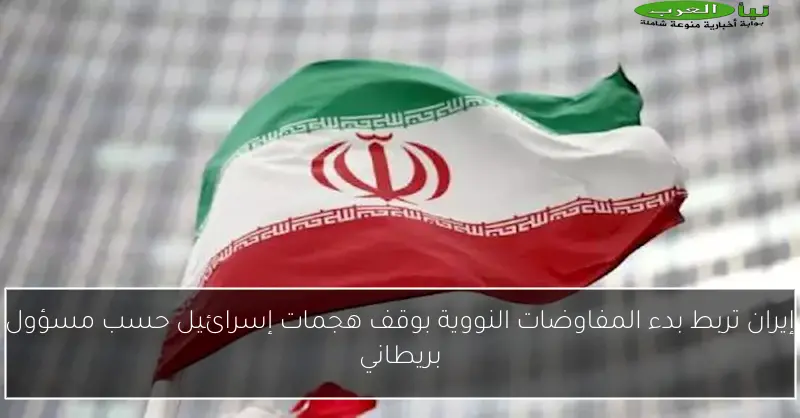 إيران تربط بدء المفاوضات النووية بوقف هجمات إسرائيل حسب مسؤول بريطاني