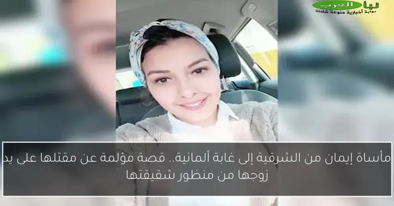 مأساة إيمان من الشرقية إلى غابة ألمانية.. قصة مؤلمة عن مقتلها على يد زوجها من منظور شقيقتها