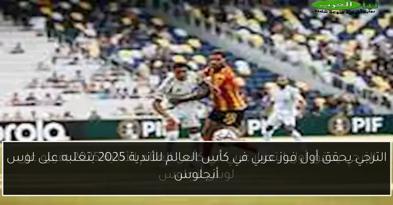 الترجي يحقق أول فوز عربي في كأس العالم للأندية 2025 بتغلبه على لوس أنجلوس