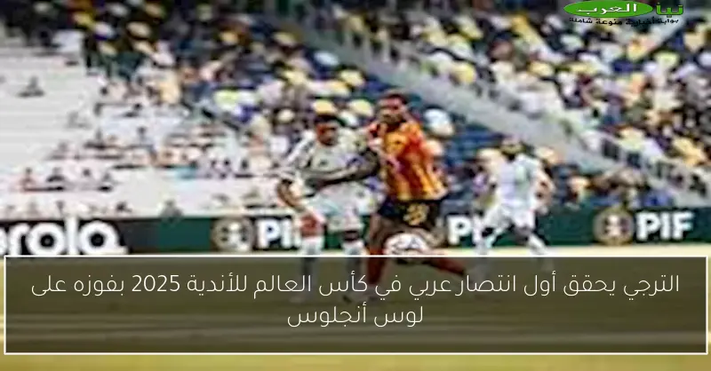 الترجي يحقق أول انتصار عربي في كأس العالم للأندية 2025 بفوزه على لوس أنجلوس