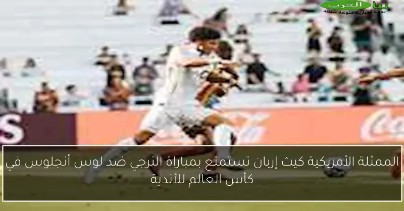 الممثلة الأمريكية كيث إربان تستمتع بمباراة الترجي ضد لوس أنجلوس في كأس العالم للأندية