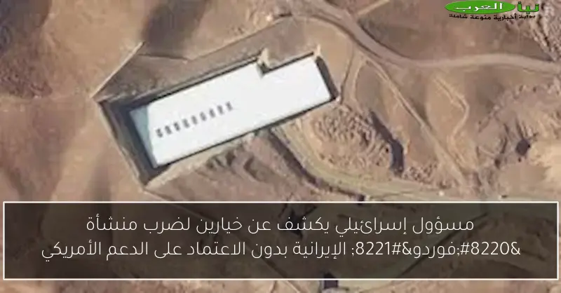 مسؤول إسرائيلي يكشف عن خيارين لضرب منشأة “فوردو” الإيرانية بدون الاعتماد على الدعم الأمريكي
