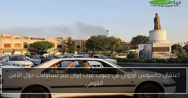 اعتقال جاسوس أوروبي في جنوب غرب إيران يثير تساؤلات حول الأمن القومي