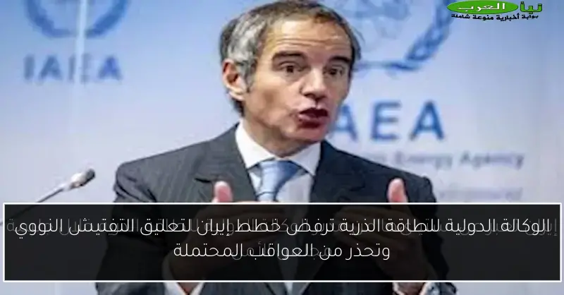 الوكالة الدولية للطاقة الذرية ترفض خطط إيران لتعليق التفتيش النووي وتحذر من العواقب المحتملة