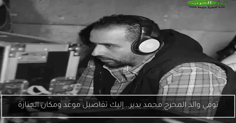 توفي والد المخرج محمد بدير.. إليك تفاصيل موعد ومكان الجنازة
