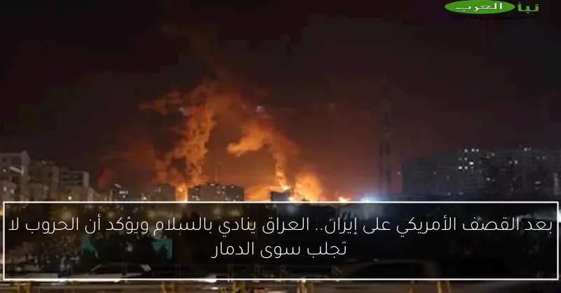 بعد القصف الأمريكي على إيران.. العراق ينادي بالسلام ويؤكد أن الحروب لا تجلب سوى الدمار