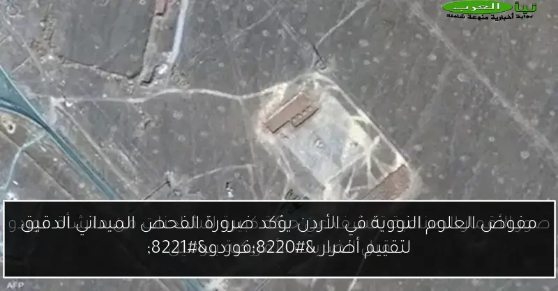 مفوض العلوم النووية في الأردن يؤكد ضرورة الفحص الميداني الدقيق لتقييم أضرار “فوردو”
