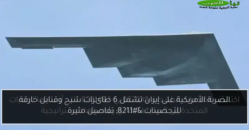 الضربة الأمريكية على إيران تشمل 6 طائرات شبح وقنابل خارقة للتحصينات – تفاصيل مثيرة