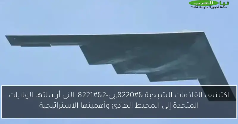 اكتشف القاذفات الشبحية “بي-2” التي أرسلتها الولايات المتحدة إلى المحيط الهادئ وأهميتها الاستراتيجية