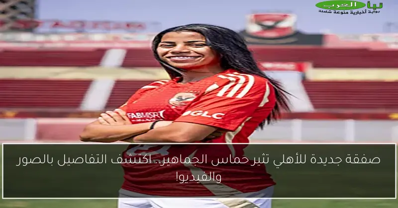صفقة جديدة للأهلي تثير حماس الجماهير.. اكتشف التفاصيل بالصور والفيديو!