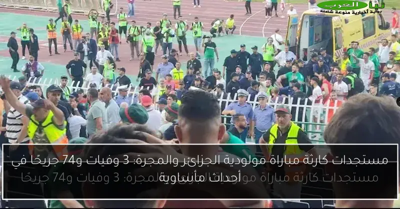مستجدات كارثة مباراة مولودية الجزائر والمجرة: 3 وفيات و74 جريحًا في أحداث مأساوية