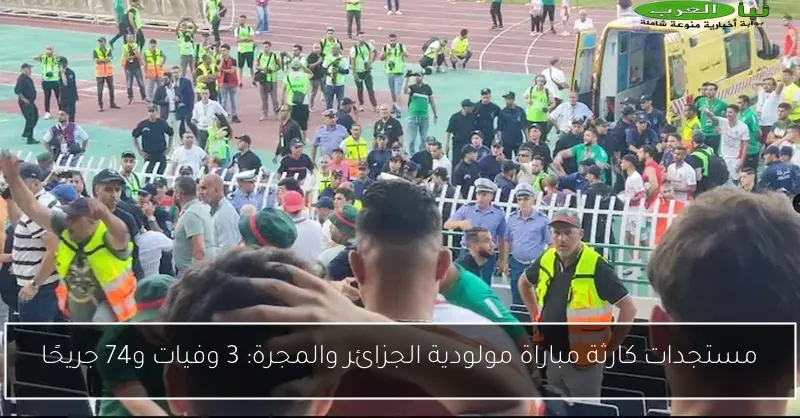 مستجدات كارثة مباراة مولودية الجزائر والمجرة: 3 وفيات و74 جريحًا