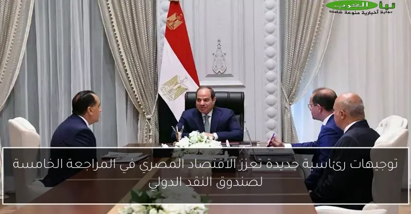توجيهات رئاسية جديدة تعزز الاقتصاد المصري في المراجعة الخامسة لصندوق النقد الدولي