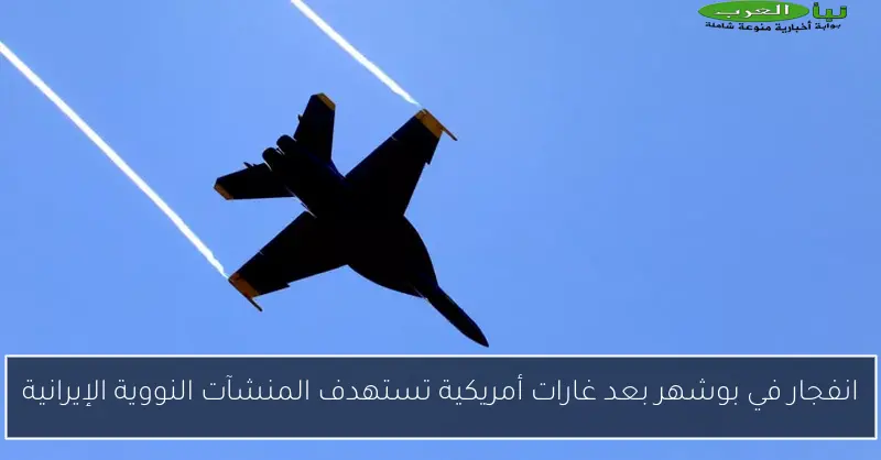 انفجار في بوشهر بعد غارات أمريكية تستهدف المنشآت النووية الإيرانية