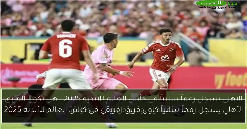 الأهلي يسجل رقماً سلبياً كأول فريق أفريقي في كأس العالم للأندية 2025