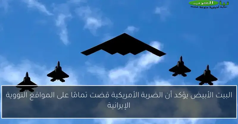 البيت الأبيض يؤكد أن الضربة الأمريكية قضت تمامًا على المواقع النووية الإيرانية