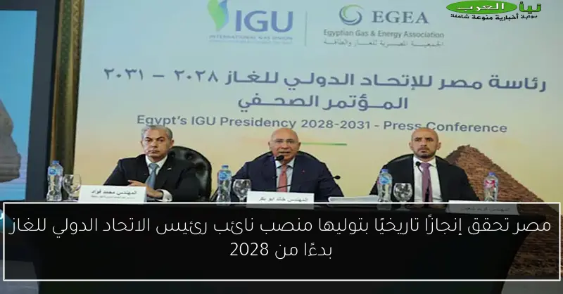 مصر تحقق إنجازًا تاريخيًا بتوليها منصب نائب رئيس الاتحاد الدولي للغاز بدءًا من 2028
