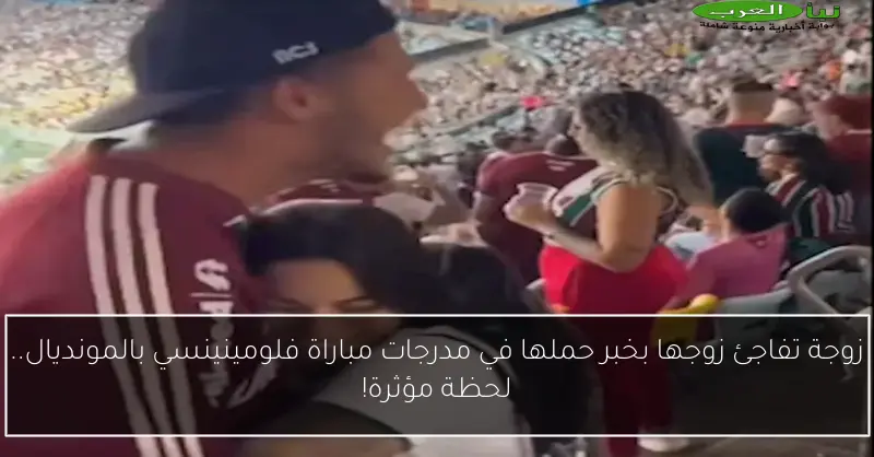 زوجة تفاجئ زوجها بخبر حملها في مدرجات مباراة فلومينينسي بالمونديال.. لحظة مؤثرة!