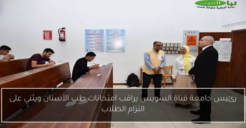 رئيس جامعة قناة السويس يراقب امتحانات طب الأسنان ويثني على التزام الطلاب