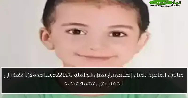 جنايات القاهرة تحيل المتهمين بقتل الطفلة “ساجدة” إلى المفتي في قضية عاجلة