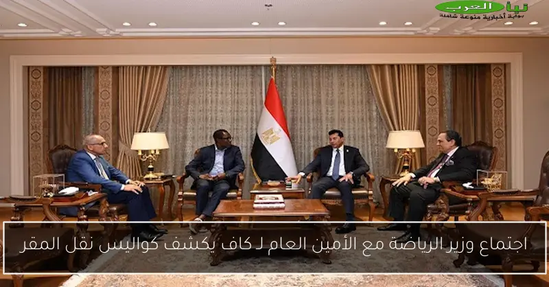 اجتماع وزير الرياضة مع الأمين العام لـ كاف يكشف كواليس نقل المقر
