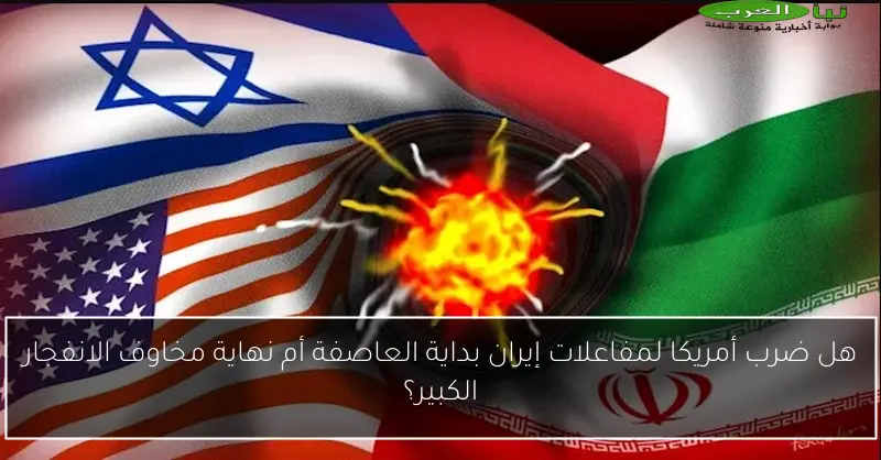 هل ضرب أمريكا لمفاعلات إيران بداية العاصفة أم نهاية مخاوف الانفجار الكبير؟
