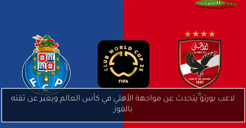 لاعب بورتو يتحدث عن مواجهة الأهلي في كأس العالم ويعبر عن ثقته بالفوز