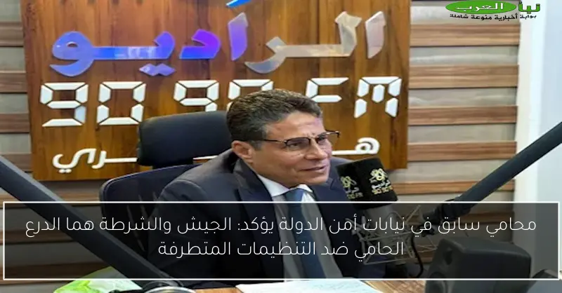 محامي سابق في نيابات أمن الدولة يؤكد: الجيش والشرطة هما الدرع الحامي ضد التنظيمات المتطرفة