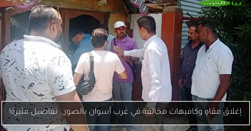 إغلاق مقاهٍ وكافيهات مخالفة في غرب أسوان بالصور.. تفاصيل مثيرة!
