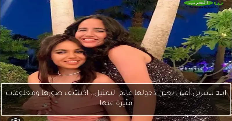 ابنة نسرين أمين تعلن دخولها عالم التمثيل.. اكتشف صورها ومعلومات مثيرة عنها